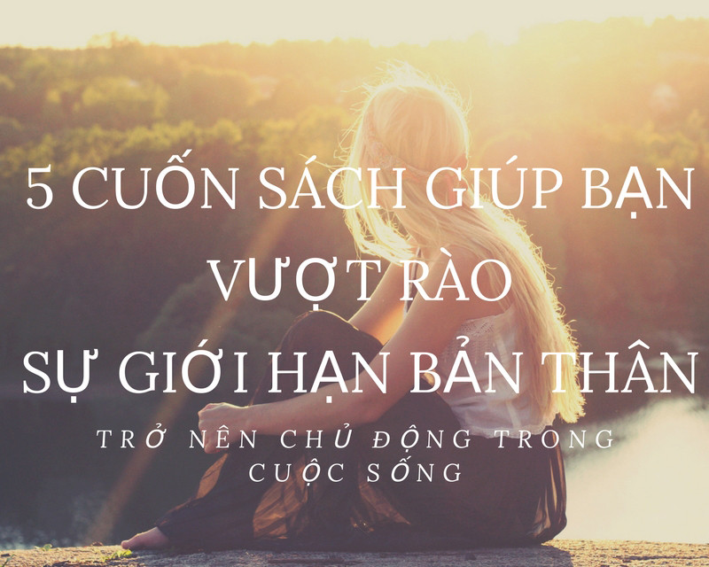 5 Cuốn Sách Giúp Bạn Vượt Rào Sự Giới Hạn Bản Thân Và Trở Nên Chủ Động Trong Cuộc Sống